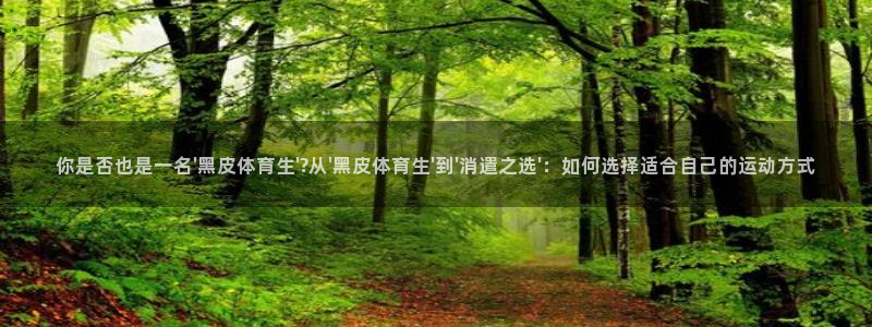 你是否也是一名\'黑皮体育生\'?从\'黑皮体育生\'到\'消遣之选\'：如何选择适合自己的运动方式