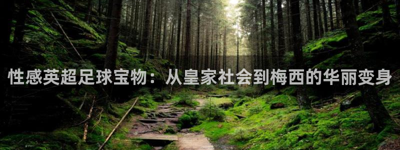 沐鸣平台登录：性感英超足球宝物：从皇家社会到梅西的华丽变身