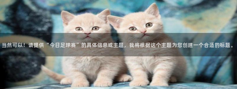 沐鸣2登录测速：当然可以！请提供“今日足球赛”的具体信息或主题，我将根据这个主题为您创建一个合适的标题。