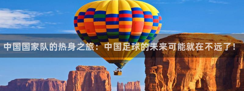沐鸣2平台在线注册：中国国家队的热身之旅：中国足球的未来可能就在不远了！
